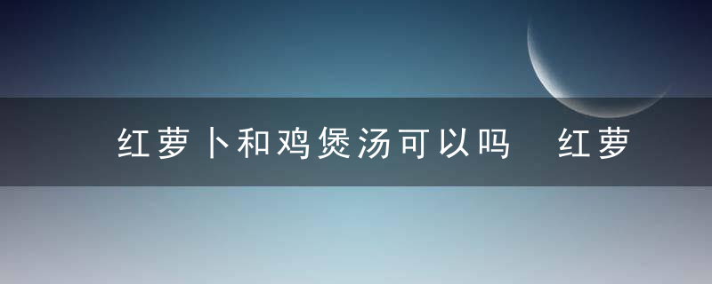 红萝卜和鸡煲汤可以吗 红萝卜和鸡能不能一起煲汤